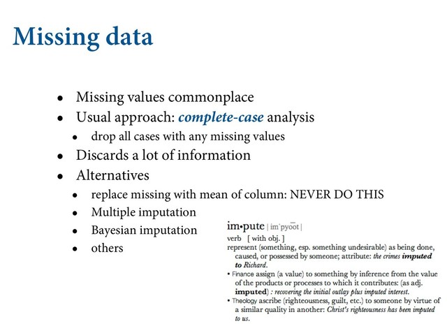 Missing data
• Missing values commonplace
• Usual approach: complete-case analysis
• drop all cases with any missing values
• Discards a lot of information
• Alternatives
• replace missing with mean of column: NEVER DO THIS
• Multiple imputation
• Bayesian imputation
• others
