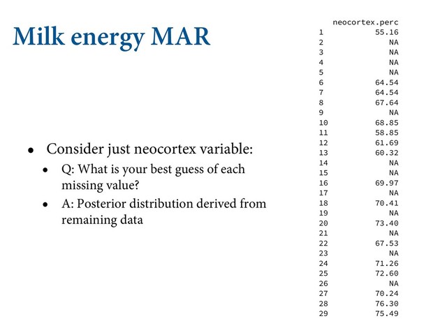 Milk energy MAR
• Consider just neocortex variable:
• Q: What is your best guess of each
missing value?
• A: Posterior distribution derived from
remaining data
neocortex.perc
1 55.16
2 NA
3 NA
4 NA
5 NA
6 64.54
7 64.54
8 67.64
9 NA
10 68.85
11 58.85
12 61.69
13 60.32
14 NA
15 NA
16 69.97
17 NA
18 70.41
19 NA
20 73.40
21 NA
22 67.53
23 NA
24 71.26
25 72.60
26 NA
27 70.24
28 76.30
29 75.49
