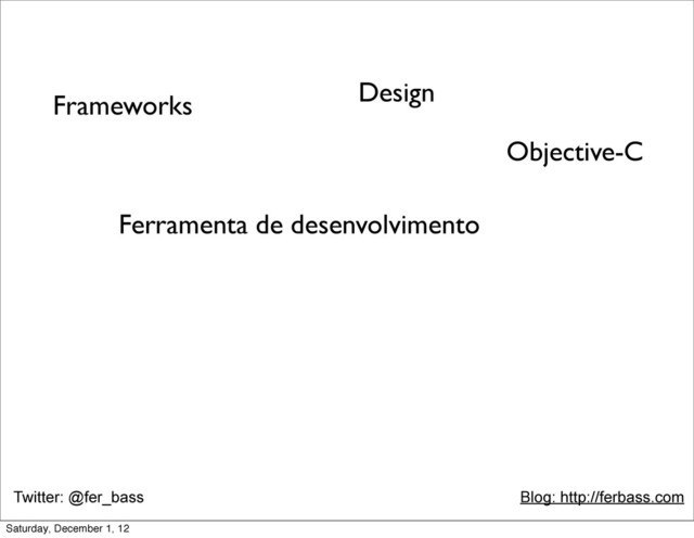 Twitter: @fer_bass Blog: http://ferbass.com
Objective-C
Frameworks
Ferramenta de desenvolvimento
Design
Saturday, December 1, 12
