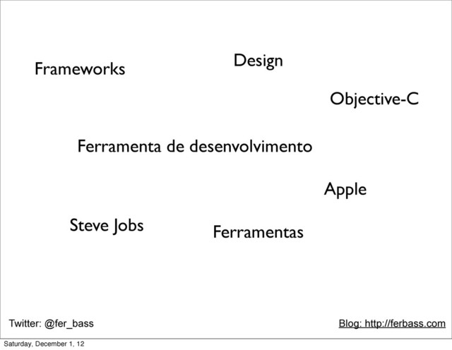 Twitter: @fer_bass Blog: http://ferbass.com
Objective-C
Frameworks
Ferramenta de desenvolvimento
Design
Steve Jobs
Apple
Ferramentas
Saturday, December 1, 12
