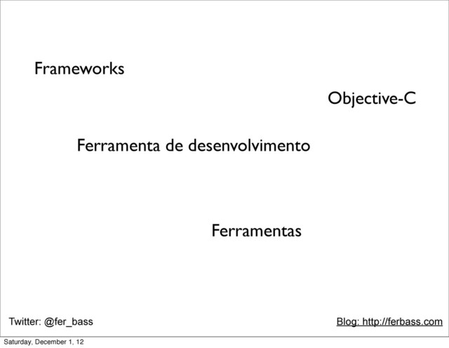 Twitter: @fer_bass Blog: http://ferbass.com
Objective-C
Frameworks
Ferramenta de desenvolvimento
Ferramentas
Saturday, December 1, 12
