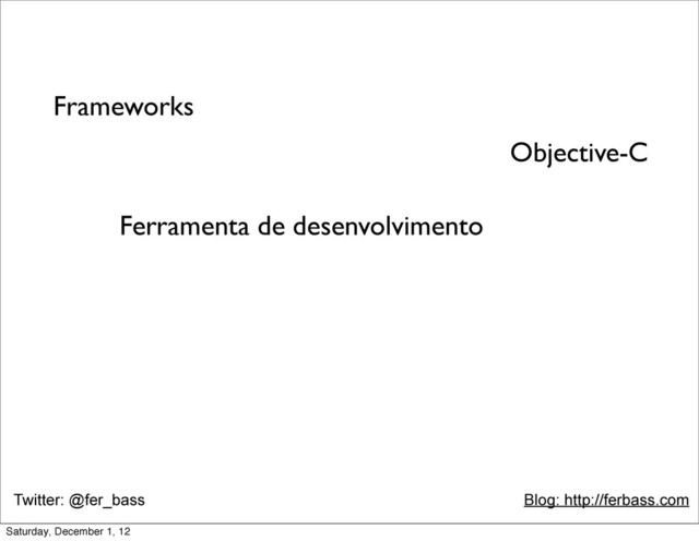 Twitter: @fer_bass Blog: http://ferbass.com
Objective-C
Frameworks
Ferramenta de desenvolvimento
Saturday, December 1, 12
