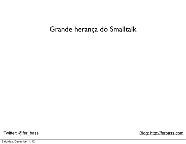 Twitter: @fer_bass Blog: http://ferbass.com
Grande herança do Smalltalk
Saturday, December 1, 12
