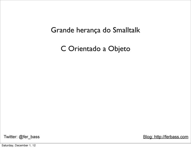 Twitter: @fer_bass Blog: http://ferbass.com
Grande herança do Smalltalk
C Orientado a Objeto
Saturday, December 1, 12
