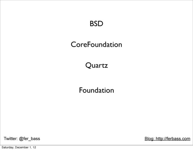 Twitter: @fer_bass Blog: http://ferbass.com
BSD
CoreFoundation
Quartz
Foundation
Saturday, December 1, 12
