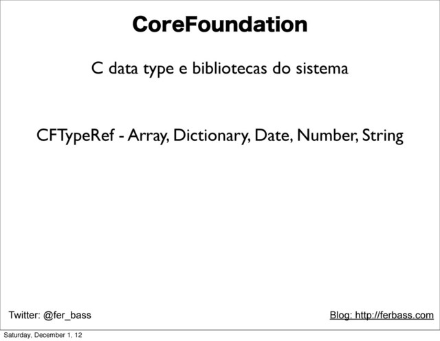 Twitter: @fer_bass Blog: http://ferbass.com
$PSF'PVOEBUJPO
C data type e bibliotecas do sistema
CFTypeRef - Array, Dictionary, Date, Number, String
Saturday, December 1, 12
