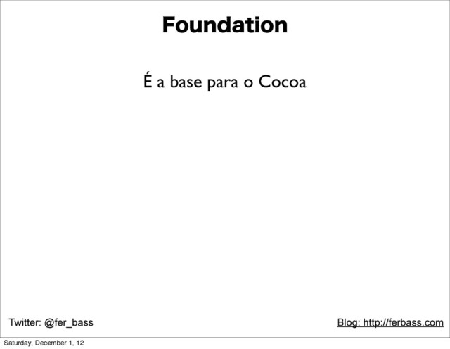 Twitter: @fer_bass Blog: http://ferbass.com
'PVOEBUJPO
É a base para o Cocoa
Saturday, December 1, 12
