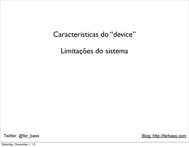 Twitter: @fer_bass Blog: http://ferbass.com
Caracteristicas do “device”
Limitações do sistema
Saturday, December 1, 12

