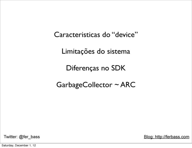 Twitter: @fer_bass Blog: http://ferbass.com
Caracteristicas do “device”
Limitações do sistema
Diferenças no SDK
GarbageCollector ~ ARC
Saturday, December 1, 12
