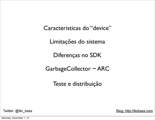 Twitter: @fer_bass Blog: http://ferbass.com
Caracteristicas do “device”
Limitações do sistema
Diferenças no SDK
GarbageCollector ~ ARC
Teste e distribuição
Saturday, December 1, 12
