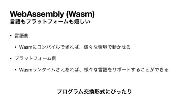 WebAssembly (Wasm)
• ݴޠଆ

• WasmʹίϯύΠϧͰ͖Ε͹ɺ༷ʑͳ؀ڥͰಈ͔ͤΔ

• ϓϥοτϑΥʔϜଆ

• WasmϥϯλΠϜ͑͋͞Ε͹ɺ༷ʑͳݴޠΛαϙʔτ͢Δ͜ͱ͕Ͱ͖Δ
ݴޠ΋ϓϥοτϑΥʔϜ΋خ͍͠
ϓϩάϥϜަ׵ܗࣜʹͽͬͨΓ
