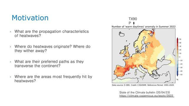 State of the Climate bulletin (20/04/23)
https://climate.copernicus.eu/esotc/2022
› What are the propagation characteristics
of heatwaves?
› Where do heatwaves originate? Where do
they wither away?
› What are their preferred paths as they
transverse the continent?
› Where are the areas most frequently hit by
heatwaves?
Motivation TX90
P
