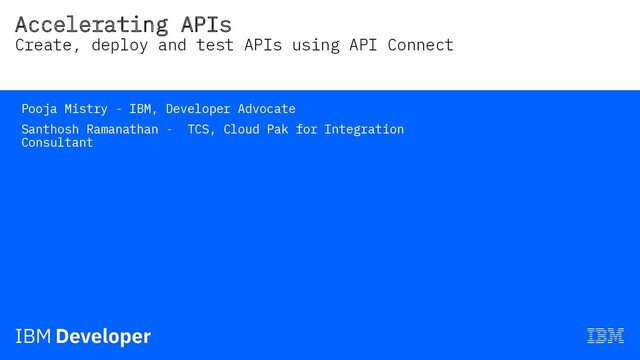 Accelerating APIs
Create, deploy and test APIs using API Connect
Pooja Mistry - IBM, Developer Advocate
Santhosh Ramanathan - TCS, Cloud Pak for Integration
Consultant
