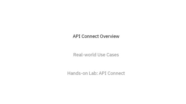 API Connect Overview
Real-world Use Cases
Hands-on Lab: API Connect
