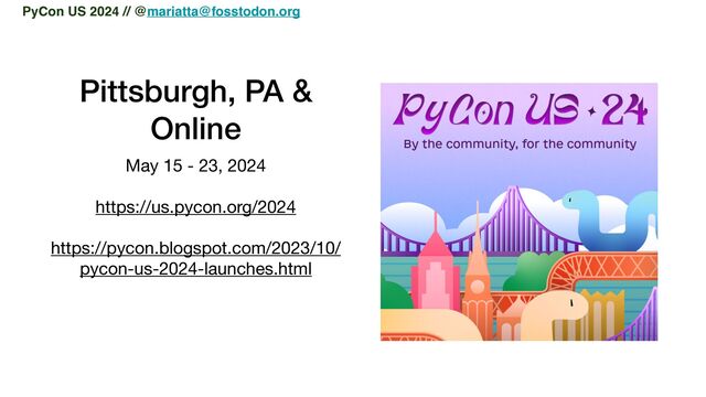 Pittsburgh, PA &


Online
May 15 - 23, 2024

https://us.pycon.org/2024

https://pycon.blogspot.com/2023/10/
pycon-us-2024-launches.html

PyCon US 2024 // @mariatta@fosstodon.org
