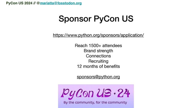 Sponsor PyCon US
https://www.python.org/sponsors/application/

Reach 1500+ attendees

Brand strength

Connections

Recruiting

12 months of bene
fi
ts

sponsors@python.org

PyCon US 2024 // @mariatta@fosstodon.org
