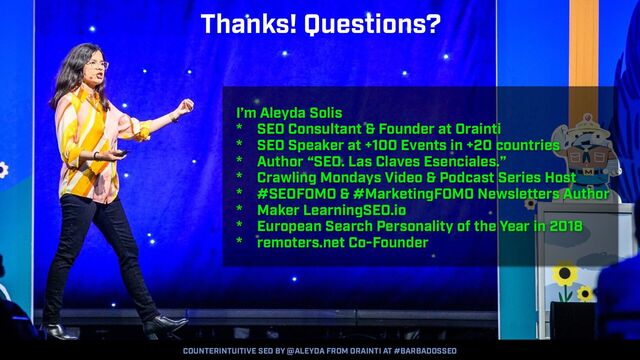 COUNTERINTUITIVE SEO BY @ALEYDA FROM ORAINTI AT #BARBADOSSEO
I’m Aleyda Solis


* SEO Consultant & Founder at Orainti


* SEO Speaker at +100 Events in +20 countries


* Author “SEO. Las Claves Esenciales.”


* Crawling Mondays Video & Podcast Series Host


* #SEOFOMO & #MarketingFOMO Newsletters Author


* Maker LearningSEO.io


* European Search Personality of the Year in 2018


* remoters.net Co-Founder
Thanks! Questions?
COUNTERINTUITIVE SEO BY @ALEYDA FROM ORAINTI AT #BARBADOSSEO
