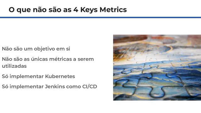 O que não são as 4 Keys Metrics
Não são um objetivo em si
Não são as únicas métricas a serem
utilizadas
Só implementar Kubernetes
Só implementar Jenkins como CI/CD
