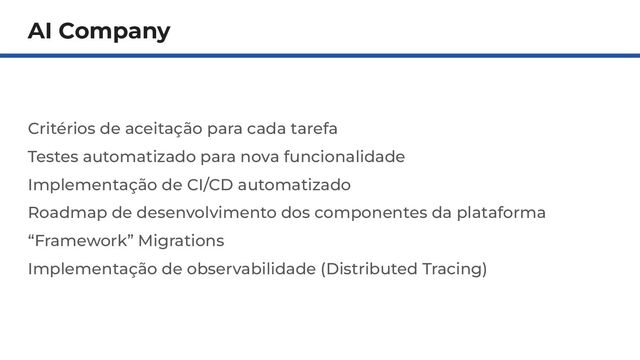 AI Company
Critérios de aceitação para cada tarefa
Testes automatizado para nova funcionalidade
Implementação de CI/CD automatizado
Roadmap de desenvolvimento dos componentes da plataforma
“Framework” Migrations
Implementação de observabilidade (Distributed Tracing)
