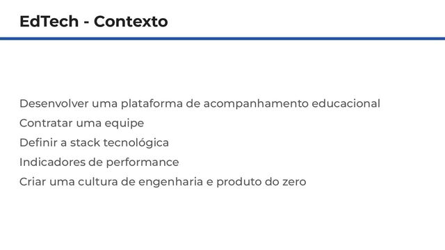EdTech - Contexto
Desenvolver uma plataforma de acompanhamento educacional
Contratar uma equipe
Deﬁnir a stack tecnológica
Indicadores de performance
Criar uma cultura de engenharia e produto do zero
