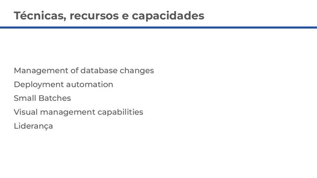 Management of database changes
Deployment automation
Small Batches
Visual management capabilities
Liderança
Técnicas, recursos e capacidades
