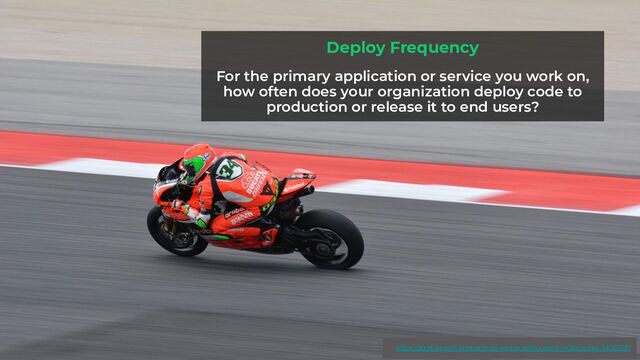 Deploy Frequency
For the primary application or service you work on,
how often does your organization deploy code to
production or release it to end users?
https://pixabay.com/photos/moto-motorcycling-sport-motorcycles-3406328/
