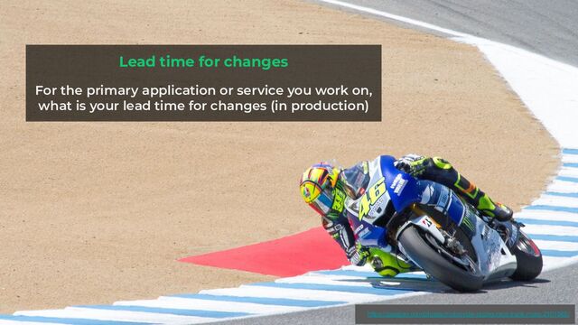 Lead time for changes
For the primary application or service you work on,
what is your lead time for changes (in production)
https://pixabay.com/photos/motocycle-racing-race-track-moto-2101565/
