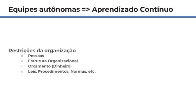 Equipes autônomas => Aprendizado Contínuo
Restrições da organização
○ Pessoas
○ Estrutura Organizacional
○ Orçamento (Dinheiro)
○ Leis, Procedimentos, Normas, etc.
