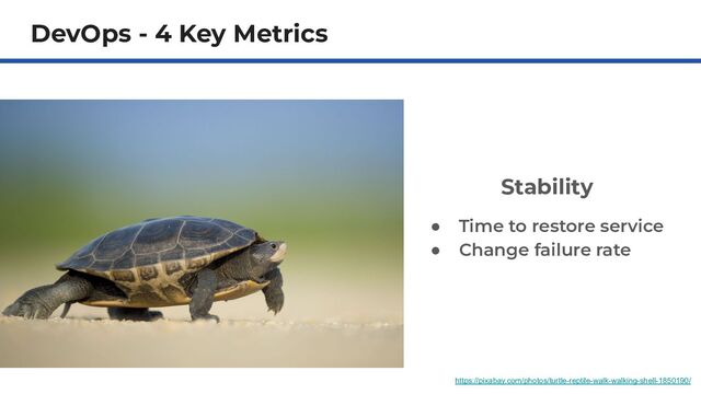 DevOps - 4 Key Metrics
Stability
● Time to restore service
● Change failure rate
https://pixabay.com/photos/turtle-reptile-walk-walking-shell-1850190/
