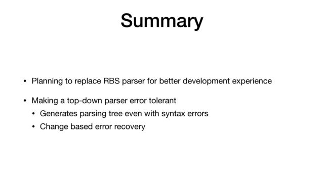 Summary
• Planning to replace RBS parser for better development experience

• Making a top-down parser error tolerant

• Generates parsing tree even with syntax errors

• Change based error recovery

