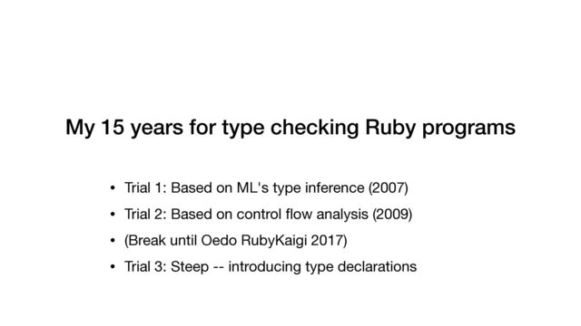 • Trial 1: Based on ML's type inference (2007)

• Trial 2: Based on control
fl
ow analysis (2009)

• (Break until Oedo RubyKaigi 2017)

• Trial 3: Steep -- introducing type declarations
My 15 years for type checking Ruby programs
