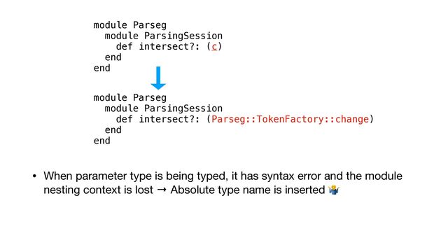 • When parameter type is being typed, it has syntax error and the module
nesting context is lost → Absolute type name is inserted 🤷
module Parseg


module ParsingSession


def intersect?: (Parseg::TokenFactory::change)


end


end
module Parseg


module ParsingSession


def intersect?: (c)


end


end
