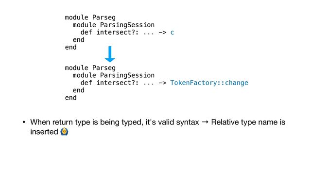 • When return type is being typed, it's valid syntax → Relative type name is
inserted 🙆
module Parseg


module ParsingSession


def intersect?: ... -> TokenFactory::change


end


end
module Parseg


module ParsingSession


def intersect?: ... -> c


end


end
