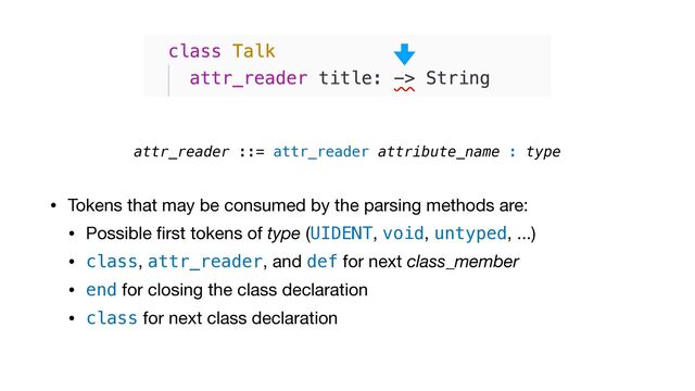 • Tokens that may be consumed by the parsing methods are:

• Possible
fi
rst tokens of type (UIDENT, void, untyped, ...)

• class, attr_reader, and def for next class_member

• end for closing the class declaration

• class for next class declaration
attr_reader ::= attr_reader attribute_name : type
