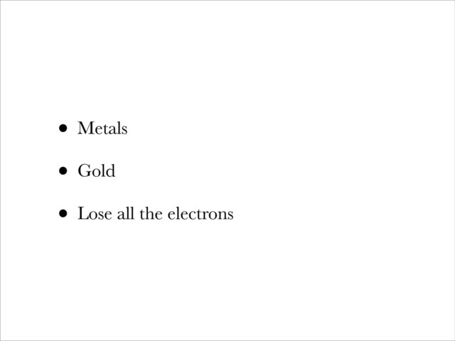 • Metals
• Gold
• Lose all the electrons
