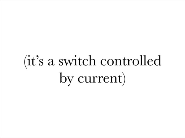 (it’s a switch controlled
by current)
