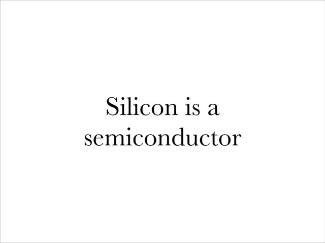 Silicon is a
semiconductor
