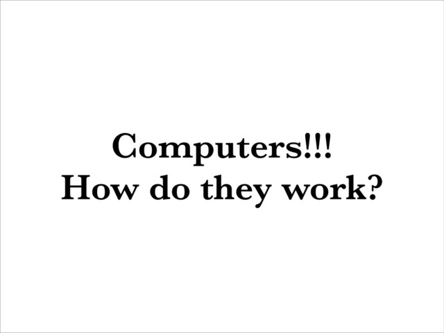Computers!!!
How do they work?
