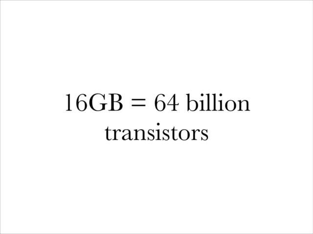 16GB = 64 billion
transistors
