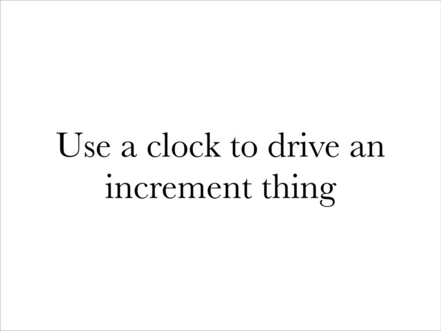 Use a clock to drive an
increment thing
