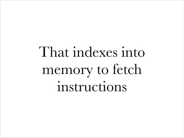 That indexes into
memory to fetch
instructions
