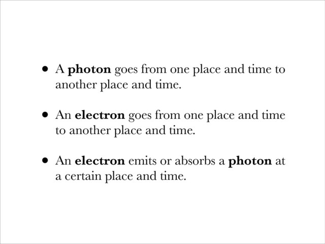 • A photon goes from one place and time to
another place and time.
• An electron goes from one place and time
to another place and time.
• An electron emits or absorbs a photon at
a certain place and time.
