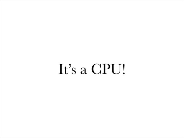 It’s a CPU!
