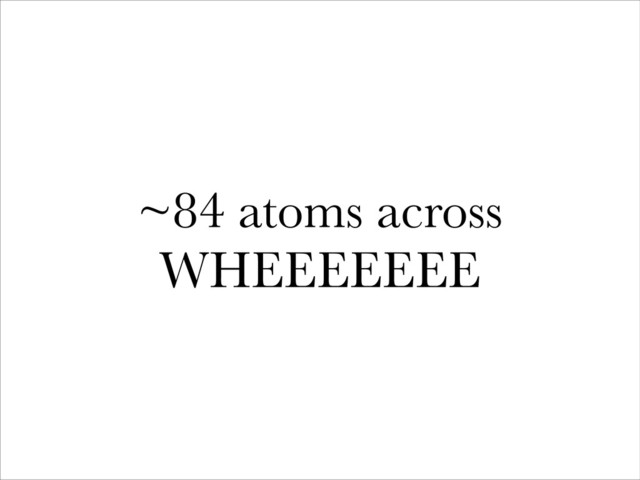 ~84 atoms across
WHEEEEEEE
