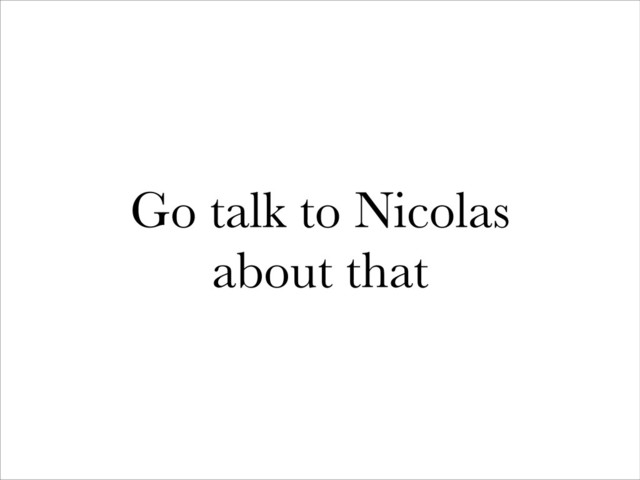 Go talk to Nicolas
about that
