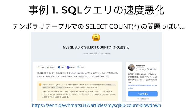 事例 1. SQL
クエリの速度悪化
テンポラリテーブルでの SELECT COUNT(*)
の問題っぽい…
https://zenn.dev/hmatsu47/articles/mysql80-count-slowdown

