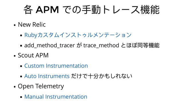 各 APM
での⼿動トレース機能
New Relic
add_method_tracer
が trace_method
とほぼ同等機能
Scout APM
だけで⼗分かもしれない
Open Telemetry
Ruby
カスタムインストゥルメンテーション
Custom Instrumentation
Auto Instruments
Manual Instrumentation
