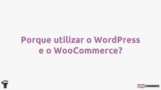 Porque utilizar o WordPress
e o WooCommerce?
