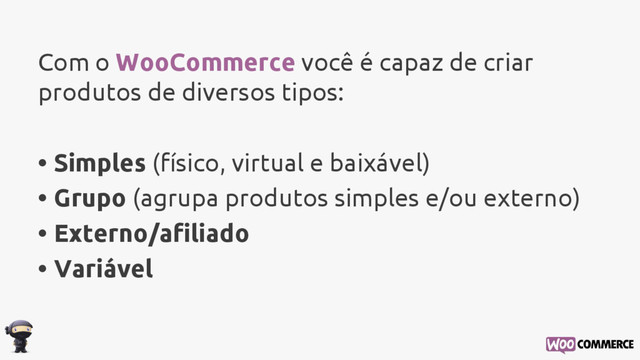 Com o WooCommerce você é capaz de criar
produtos de diversos tipos:
• Simples (físico, virtual e baixável)
• Grupo (agrupa produtos simples e/ou externo)
• Externo/afiliado
• Variável
