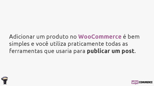 Adicionar um produto no WooCommerce é bem
simples e você utiliza praticamente todas as
ferramentas que usaria para publicar um post.
